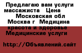 Предлагаю вам услуги массажиста › Цена ­ 1 000 - Московская обл., Москва г. Медицина, красота и здоровье » Медицинские услуги   